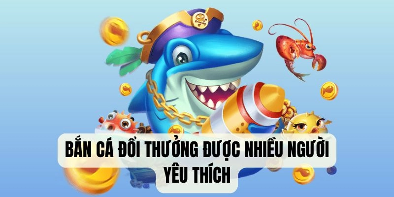 Bắn cá đổi thưởng được nhiều người tham gia đặt cược