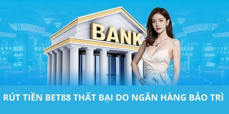 Rút tiền BET88 thất bại do ngân hàng bảo trì 